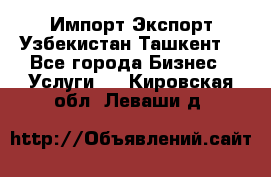 Импорт-Экспорт Узбекистан Ташкент  - Все города Бизнес » Услуги   . Кировская обл.,Леваши д.